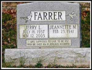 While Jerry Farrer wanted to be shot by a jealous husband at 102, he died at 74. Then again, whether he was shot by a jealous husband or died of natural causes, I really can't say. Perhaps you should ask his wife.