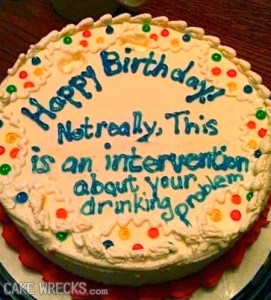 Seriously, if you were going to stage an intervention about someone's drinking problem, I'd sure as hell wouldn't think writing it on the cake is a good idea. Just saying.
