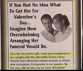 Man, this funeral is really hurting for customers. Still, this is a pretty insulting ad for men who probably have more an idea of how to arrange their wives' funerals than knowing what to get them for Valentine's Day. And when it comes to Valentine's Day guys have it easy since it's a girly holiday to begin with.