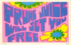 Ironically, I wouldn't be surprised that prune juice is now consumed by more 1960s flower children more than ever. Yeah, prune juice will set your colon free from constipation.