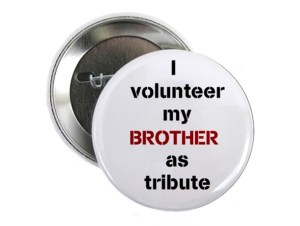 From Entertainment Weekly: "This “I Volunteer My Brother as Tribute” pin makes it clear that you’d sacrifice your brother to avoid having to compete in the Hunger Games yourself." Still, I don't think volunteering works that way.