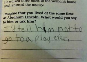 Kid seems to know their history, particularly what happened to Lincoln at Ford's Theatre. Yeah, I could see where they 're getting at.